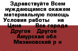 Здравствуйте.Всем нуждающимся окажем материальную помощь. Условия работы 50 на 5 › Цена ­ 1 - Все города Другое » Другое   . Амурская обл.,Мазановский р-н